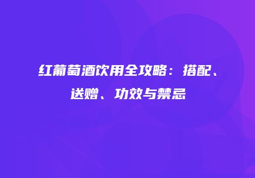 红葡萄酒饮用全攻略：搭配、送赠、功效与禁忌