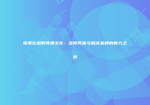 探索比利时啤酒文化：多样风味与知名品牌的魅力之旅