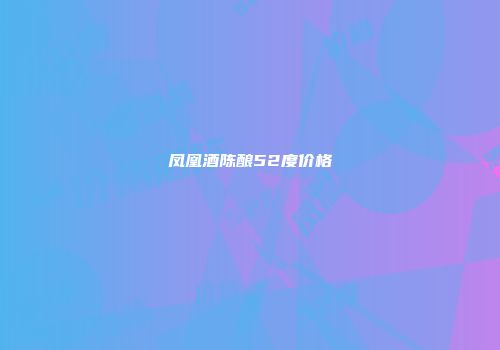 凤凰酒陈酿52度价格