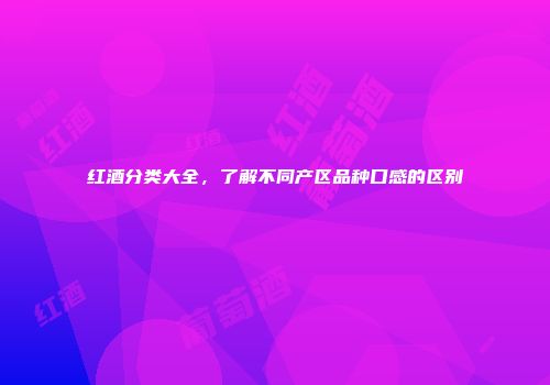 红酒分类大全，了解不同产区品种口感的区别