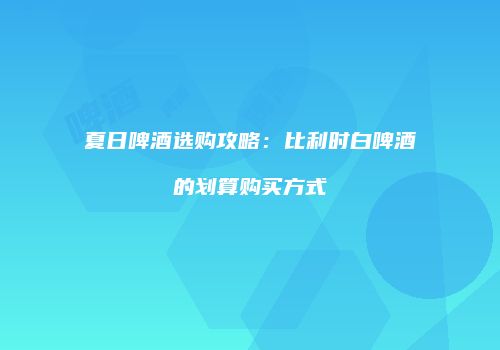 夏日啤酒选购攻略：比利时白啤酒的划算购买方式