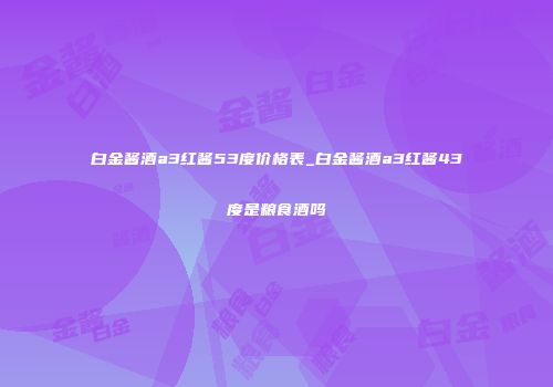 白金酱酒a3红酱53度价格表_白金酱酒a3红酱43度是粮食酒吗
