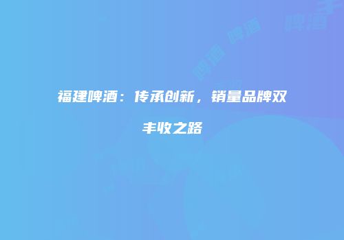 福建啤酒：传承创新，销量品牌双丰收之路