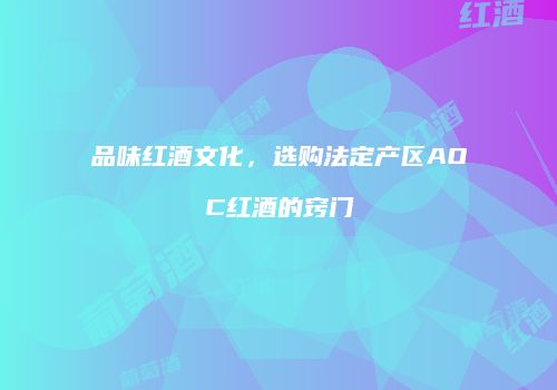 品味红酒文化，选购法定产区AOC红酒的窍门