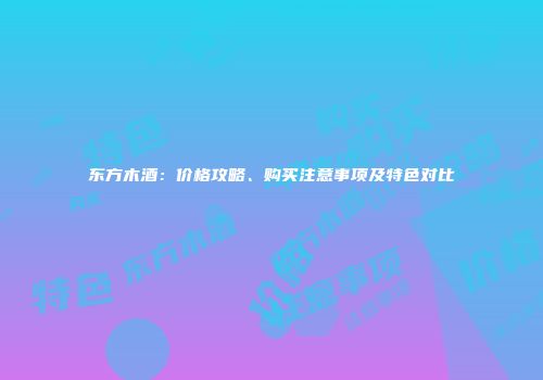 东方木酒：价格攻略、购买注意事项及特色对比
