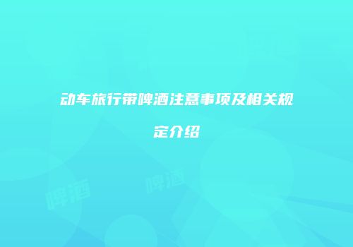 动车旅行带啤酒注意事项及相关规定介绍
