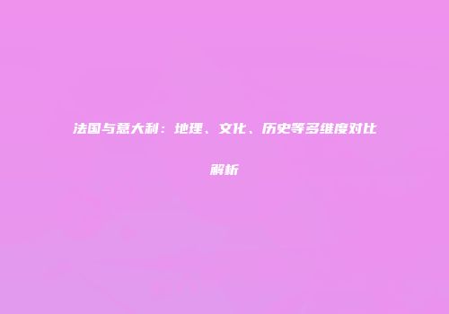 法国与意大利：地理、文化、历史等多维度对比解析