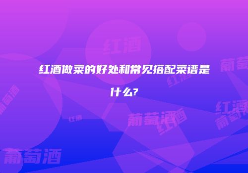红酒做菜的好处和常见搭配菜谱是什么?