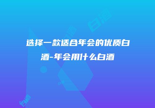 选择一款适合年会的优质白酒-年会用什么白酒