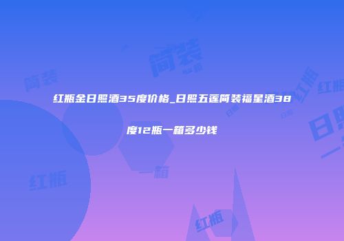 红瓶金日照酒35度价格_日照五莲简装福星酒38度12瓶一箱多少钱