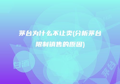 茅台为什么不让卖(分析茅台限制销售的原因)