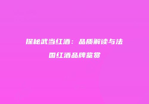 探秘武当红酒：品质解读与法国红酒品牌鉴赏