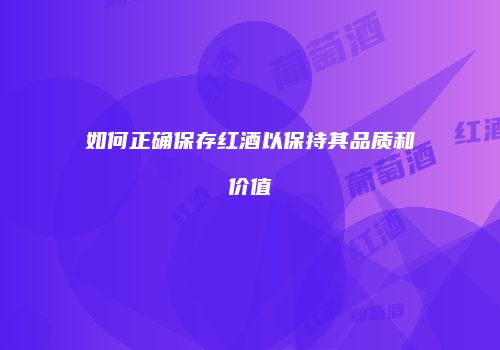 如何正确保存红酒以保持其品质和价值