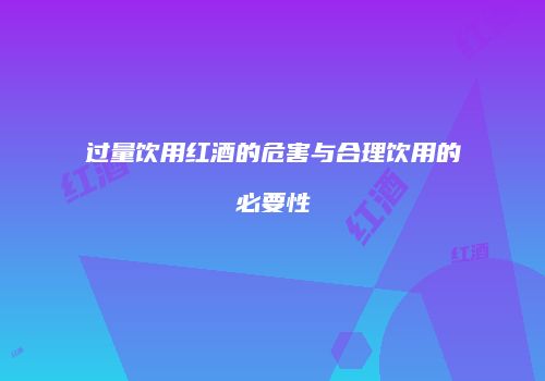过量饮用红酒的危害与合理饮用的必要性