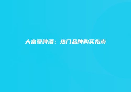 大富豪啤酒：热门品牌购买指南