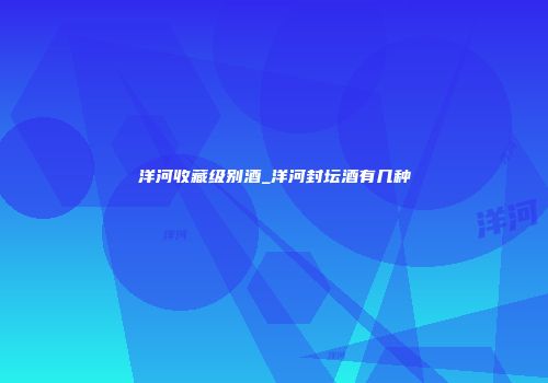 洋河收藏级别酒_洋河封坛酒有几种