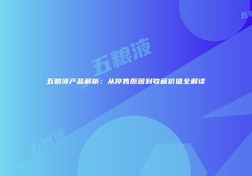 五粮液产品解析：从停售原因到收藏价值全解读