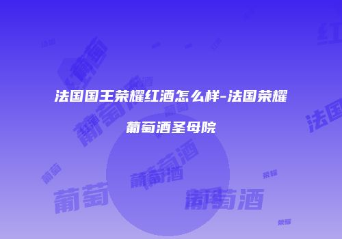 法国国王荣耀红酒怎么样-法国荣耀葡萄酒圣母院