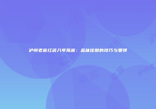 泸州老窖红瓷八年陈窖：品味佳酿的技巧与要领