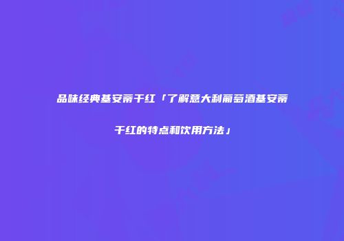 品味经典基安蒂干红「了解意大利葡萄酒基安蒂干红的特点和饮用方法」