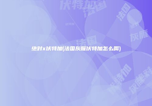 绝对x伏特加(法国灰雁伏特加怎么喝)