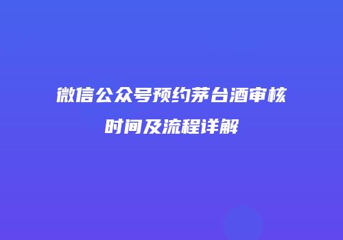 微信公众号预约茅台酒审核时间及流程详解