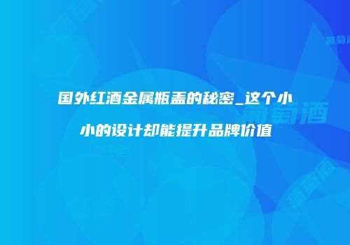 国外红酒金属瓶盖的秘密_这个小小的设计却能提升品牌价值