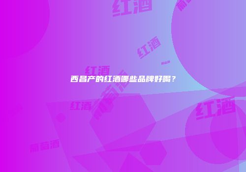 西昌产的红酒哪些品牌好喝？
