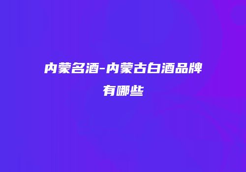 内蒙名酒-内蒙古白酒品牌有哪些