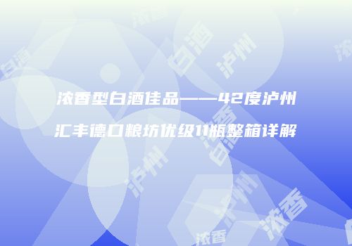 浓香型白酒佳品——42度泸州汇丰德口粮坊优级11瓶整箱详解