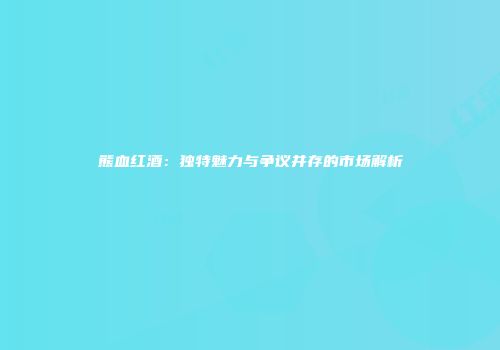 熊血红酒：独特魅力与争议并存的市场解析