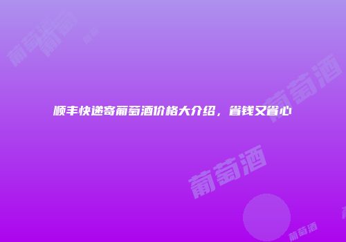 顺丰快递寄葡萄酒价格大介绍，省钱又省心