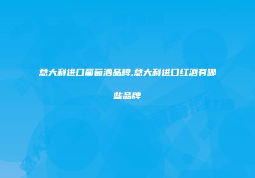 意大利进口葡萄酒品牌,意大利进口红酒有哪些品牌