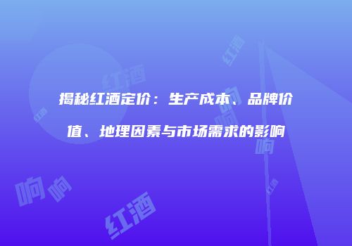 揭秘红酒定价：生产成本、品牌价值、地理因素与市场需求的影响