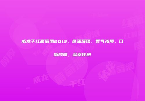 威龙干红葡萄酒2013：色泽璀璨，香气浓郁，口感醇厚，品鉴佳酿