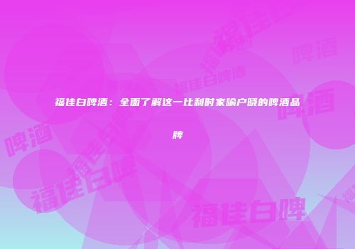 福佳白啤酒：全面了解这一比利时家喻户晓的啤酒品牌