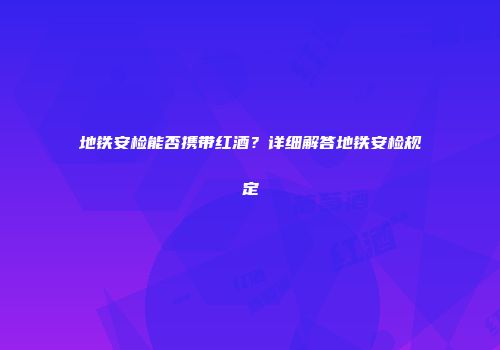 地铁安检能否携带红酒？详细解答地铁安检规定