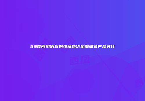 53度西凤酒旗帜珍藏版价格解析及产品对比