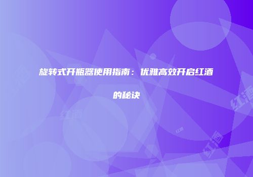 旋转式开瓶器使用指南：优雅高效开启红酒的秘诀