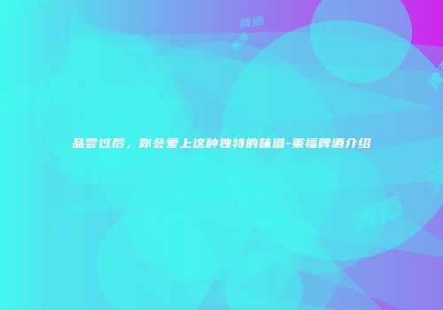 品尝过后，你会爱上这种独特的味道-莱福啤酒介绍