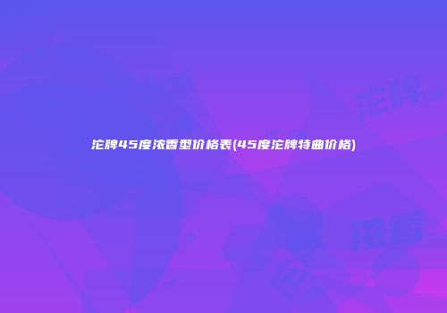 沱牌45度浓香型价格表(45度沱牌特曲价格)