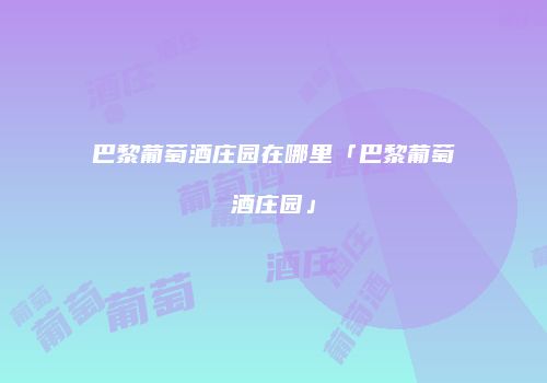 巴黎葡萄酒庄园在哪里「巴黎葡萄酒庄园」
