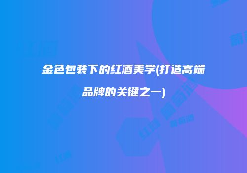 金色包装下的红酒美学(打造高端品牌的关键之一)