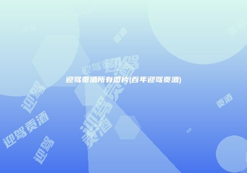 迎驾贡酒所有图片(百年迎驾贡酒)