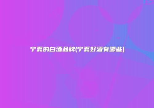 宁夏的白酒品牌(宁夏好酒有哪些)
