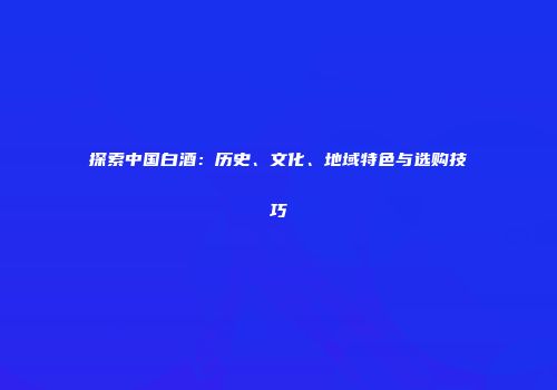 探索中国白酒：历史、文化、地域特色与选购技巧
