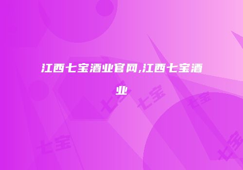 江西七宝酒业官网,江西七宝酒业