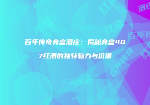 百年传奇奔富酒庄：揭秘奔富407红酒的独特魅力与价值