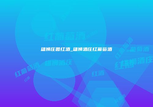 雄狮庄园红酒_雄狮酒庄红葡萄酒