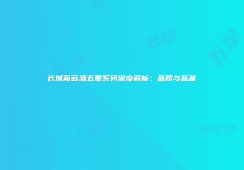 长城葡萄酒五星系列深度解析：品质与品鉴